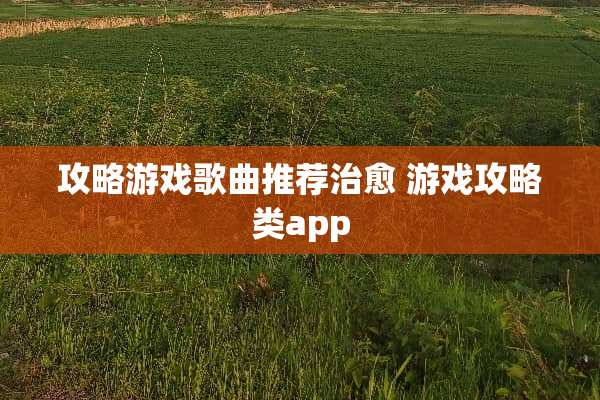 攻略游戏歌曲推荐治愈 游戏攻略类app 攻略游戏歌曲推荐治愈 游戏攻略类app