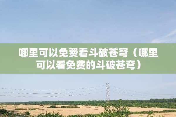 哪里可以免费看斗破苍穹（哪里可以看免费的斗破苍穹）