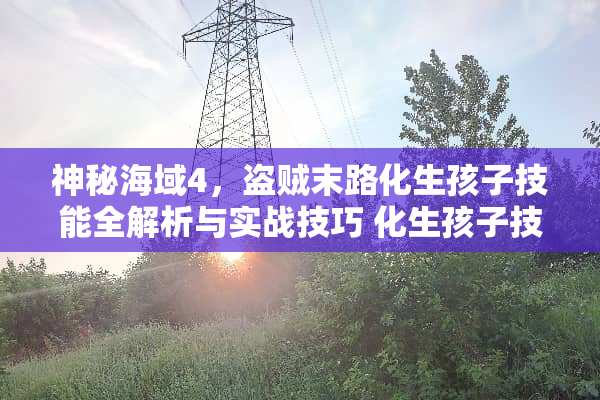 神秘海域4，盗贼末路化生孩子技能全解析与实战技巧 化生孩子技能