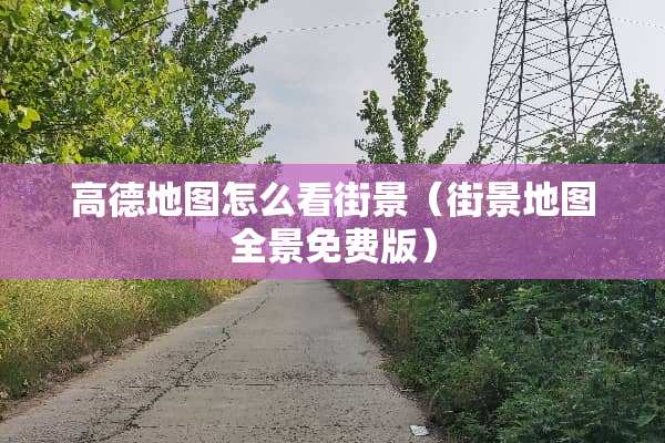 高德地图怎么看街景（街景地图全景免费版）