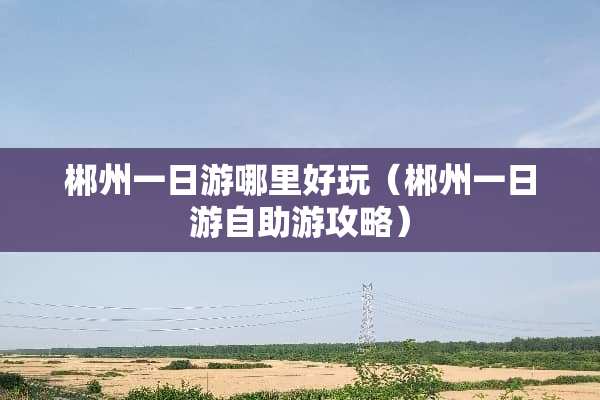 郴州一日游哪里好玩（郴州一日游自助游攻略）