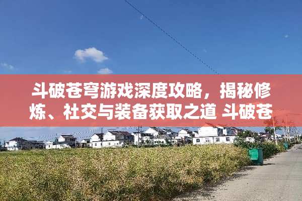 斗破苍穹游戏深度攻略，揭秘**、社交与装备获取之道 斗破苍穹游戏攻略
