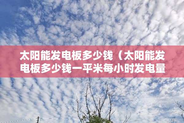 太阳能发电板多少钱（太阳能发电板多少钱一平米每小时发电量）