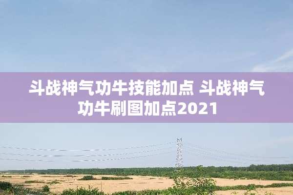 斗战神气功牛技能加点 斗战神气功牛刷图加点2021