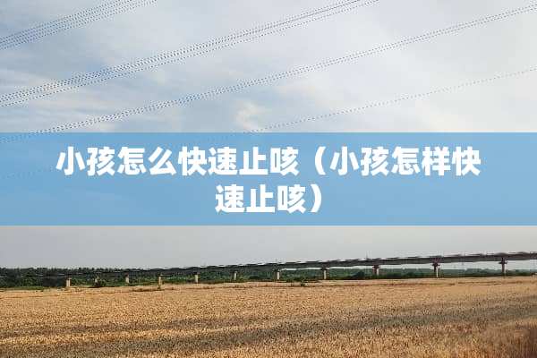 小孩怎么快速止咳（小孩怎样快速止咳）