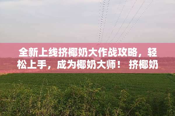 全新上线挤椰奶大作战攻略，轻松上手，成为椰奶大师！ 挤椰奶攻略游戏下载