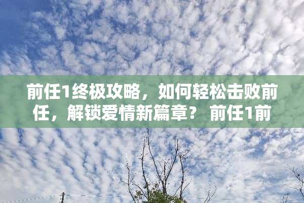 前任1终极攻略，如何轻松击败前任，解锁爱情新篇章？ 前任1前任攻略