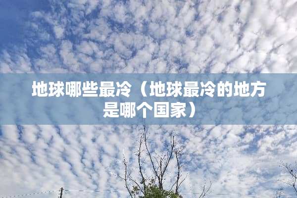 地球哪些最冷（地球最冷的地方是哪个国家）