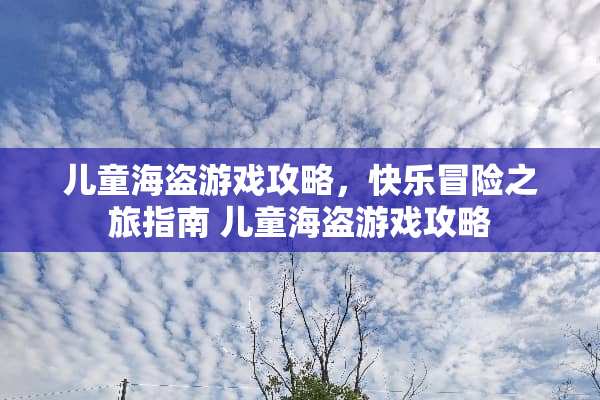 儿童海盗游戏攻略，快乐冒险之旅指南 儿童海盗游戏攻略