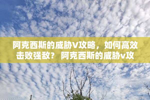 阿克西斯的威胁V攻略，如何高效击败强敌？ 阿克西斯的威胁v攻略