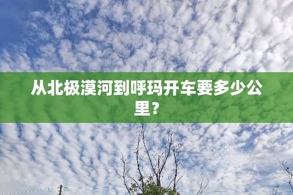 从北极漠河到呼玛开车要多少公里？