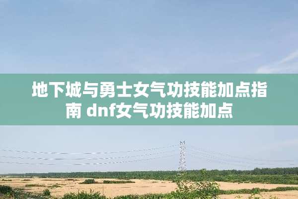 **城与勇士女气功技能加点指南 dnf女气功技能加点