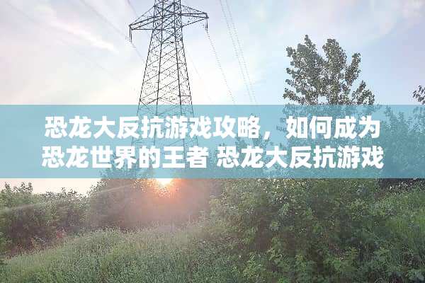 恐龙大反抗游戏攻略，如何成为恐龙世界的王者 恐龙大反抗游戏攻略