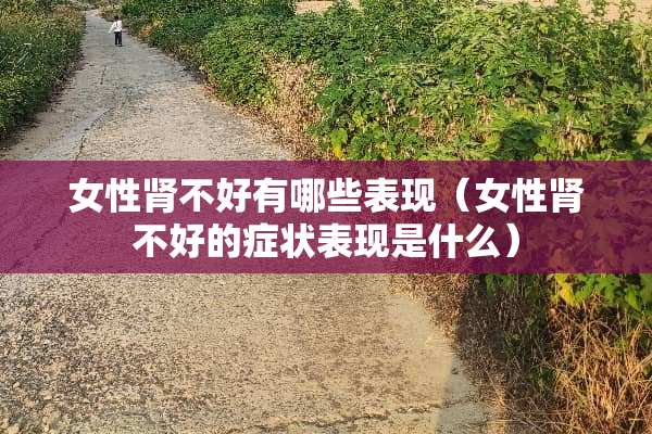 女性肾不好有哪些表现(女性肾不好的症状表现是什么) 女性肾不好有哪些表现(女性肾不好的症状表现是什么)