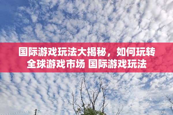 国际游戏玩法大揭秘，如何玩转全球游戏市场 国际游戏玩法