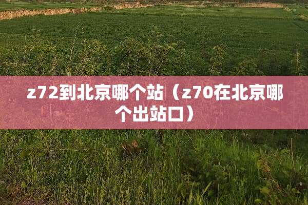z72到北京哪个站（z70在北京哪个出站口）