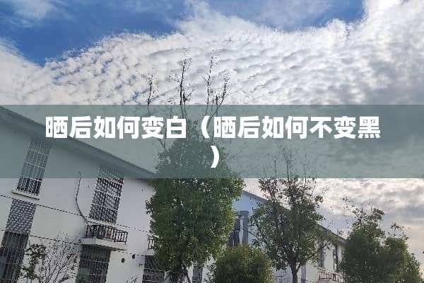 晒后如何变白（晒后如何不变黑）