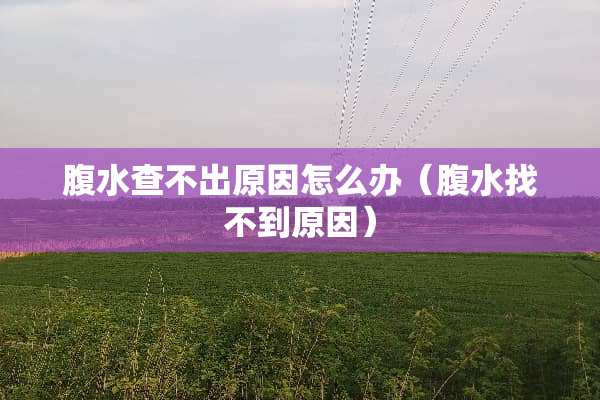 腹水查不出原因怎么办（腹水找不到原因）