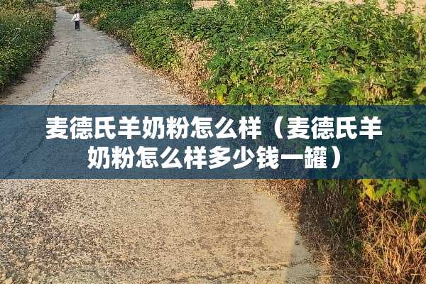 麦德氏羊奶粉怎么样（麦德氏羊奶粉怎么样多少钱一罐）