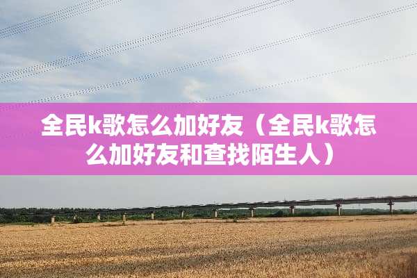 全民k歌怎么加好友（全民k歌怎么加好友和查找陌生人）