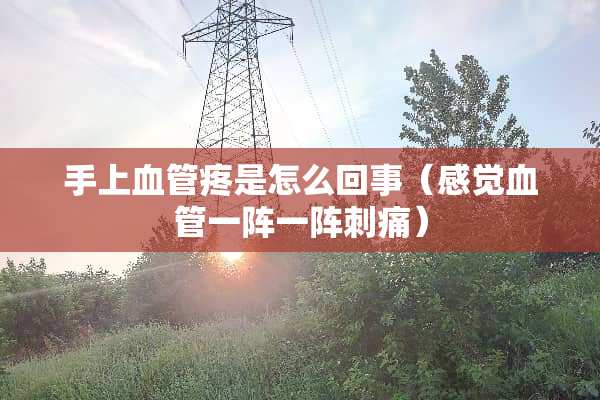 手上血管疼是怎么回事(感觉血管一阵一阵刺痛) 手上血管疼是怎么回事(感觉血管一阵一阵刺痛)