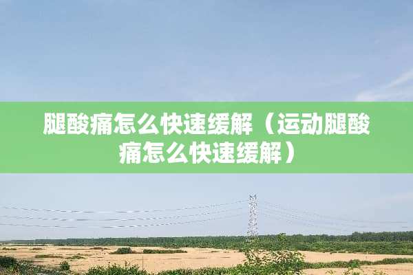 腿酸痛怎么快速缓解（运动腿酸痛怎么快速缓解）