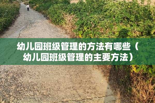 幼儿园班级管理的方法有哪些（幼儿园班级管理的主要方法）