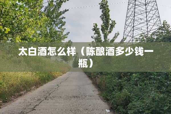 太白酒怎么样（陈酿酒多少钱一瓶）