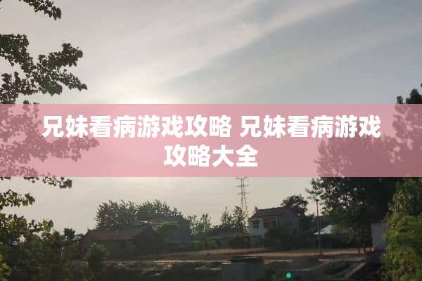兄妹看病游戏攻略 兄妹看病游戏攻略大全