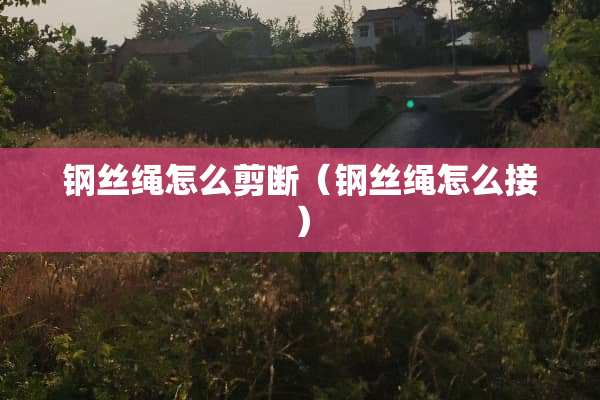 钢丝绳怎么剪断（钢丝绳怎么接）