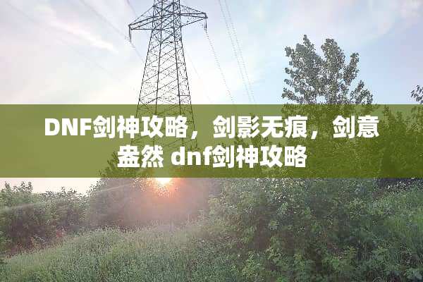 DNF剑神攻略，剑影无痕，剑意盎然 dnf剑神攻略