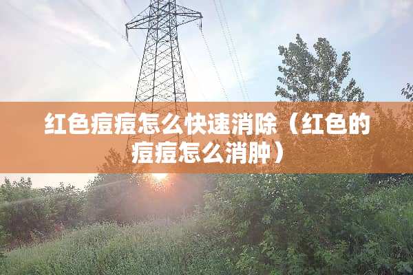 红色痘痘怎么快速消除（红色的痘痘怎么消肿）