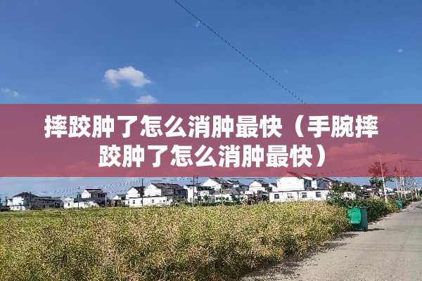 摔跤肿了怎么消肿最快（手腕摔跤肿了怎么消肿最快）