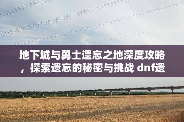 **城与勇士遗忘之地深度攻略，探索遗忘的秘密与挑战 dnf遗忘之地攻略