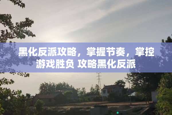 黑化反派攻略，掌握节奏，掌控游戏胜负 攻略黑化反派