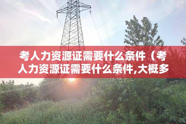 考人力资源证需要什么条件（考人力资源证需要什么条件,大概多少钱）