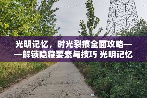 光明记忆,时光裂痕全面攻略——解锁隐藏要素与技巧 光明记忆游戏攻略大全 光明记忆,时光裂痕全面攻略——解锁隐藏要素与技巧 光明记忆游戏攻略大全