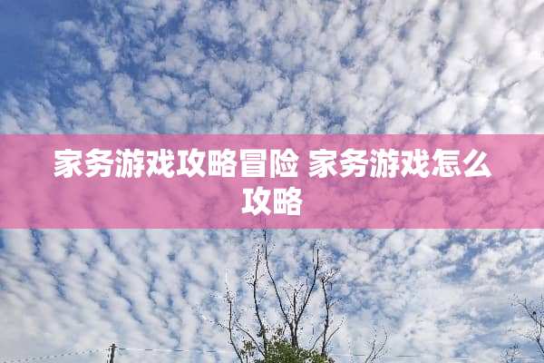 家务游戏攻略冒险 家务游戏怎么攻略 家务游戏攻略冒险 家务游戏怎么攻略