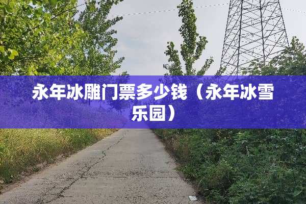 永年冰雕门票多少钱（永年冰雪乐园）