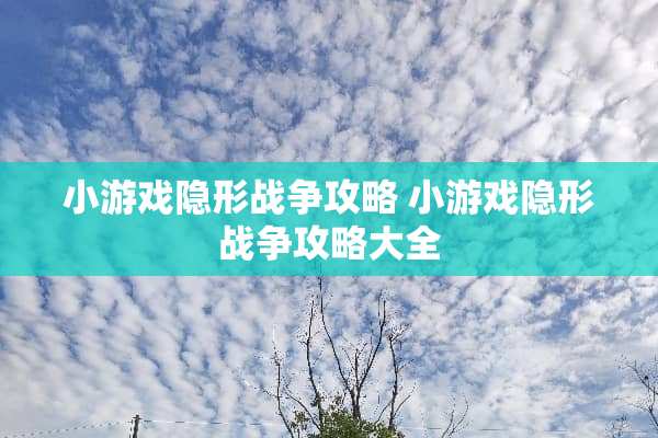 小游戏**战争攻略 小游戏**战争攻略大全 小游戏**战争攻略 小游戏**战争攻略大全