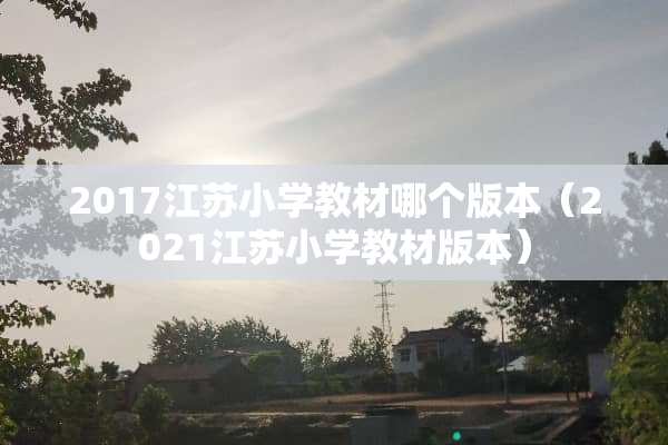 2017江苏小学教材哪个版本（2021江苏小学教材版本）