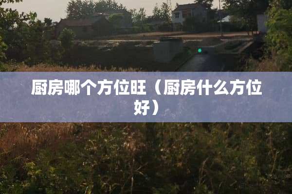 厨房哪个方位旺（厨房什么方位好）