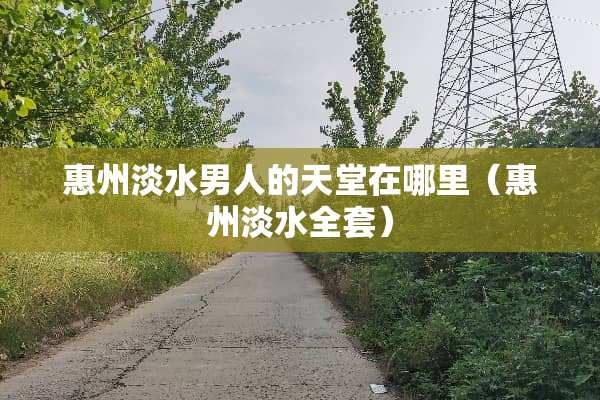 惠州淡水男人的天堂在哪里（惠州淡水全套）
