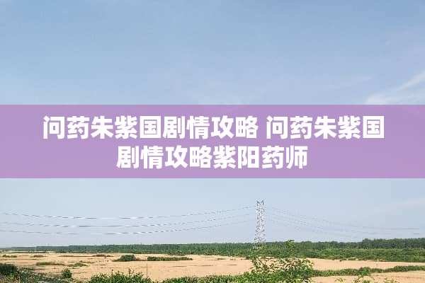 问药朱紫国剧情攻略 问药朱紫国剧情攻略**药师