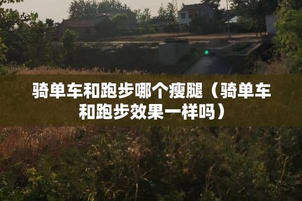 骑单车和跑步哪个瘦腿（骑单车和跑步效果一样吗）