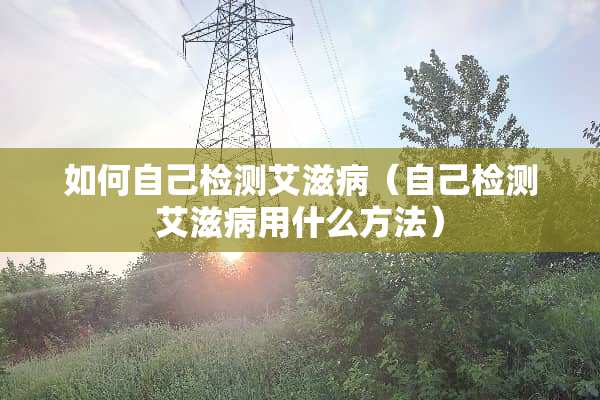 如何自己检测***（自己检测***用什么方法）