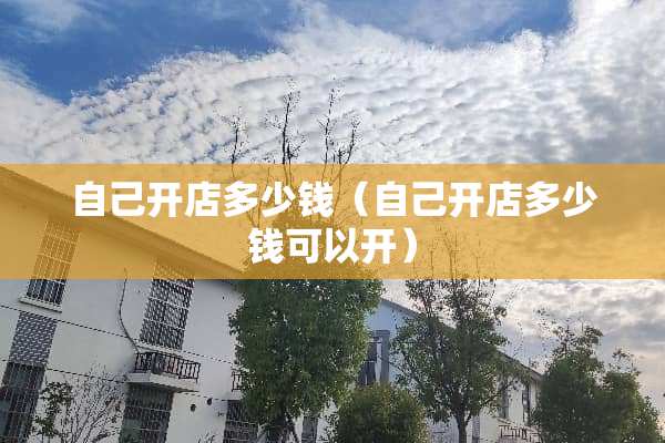 自己开店多少钱（自己开店多少钱可以开）