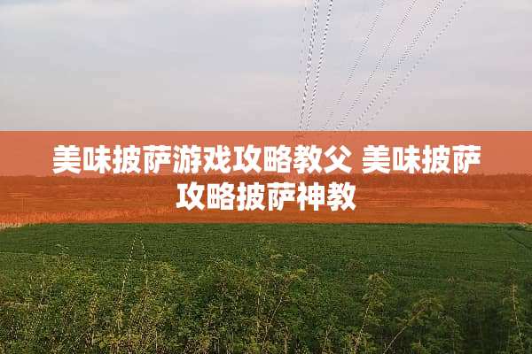 美味披萨游戏攻略教父 美味披萨攻略披萨神教 美味披萨游戏攻略教父 美味披萨攻略披萨神教