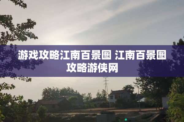 游戏攻略江南百景图 江南百景图攻略游侠网 游戏攻略江南百景图 江南百景图攻略游侠网