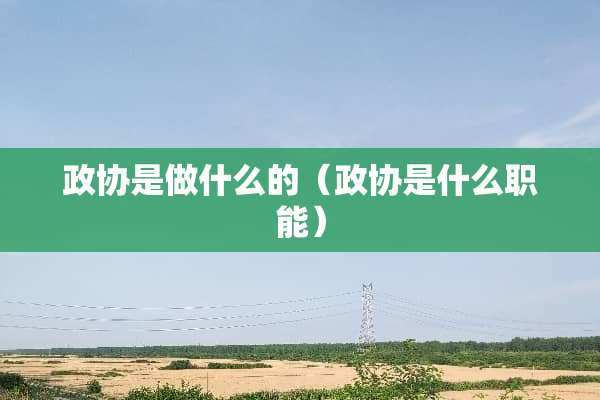 政协是做什么的(政协是什么职能) 政协是做什么的(政协是什么职能)